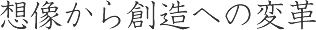 想像から創造への変革